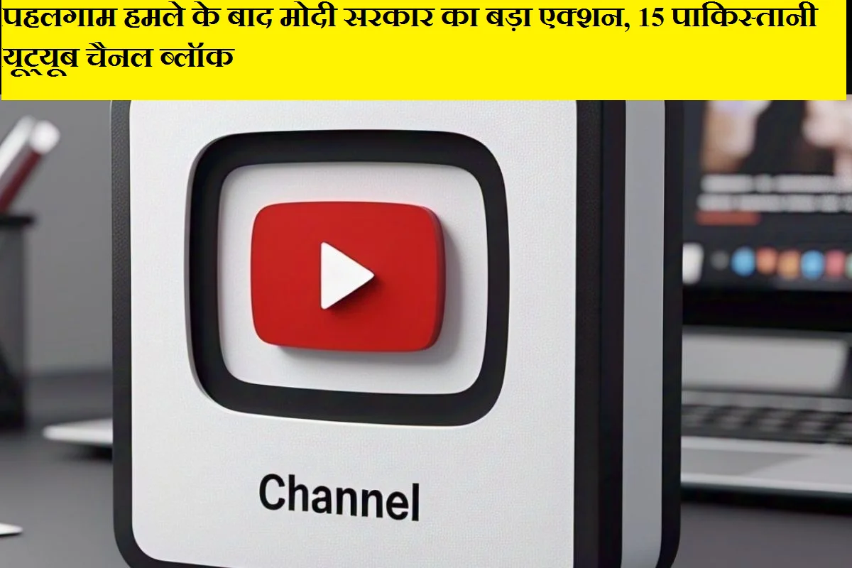 पहलगाम हमले के बाद मोदी सरकार का बड़ा एक्शन, 15 पाकिस्तानी यूट्यूब चैनल ब्लॉक