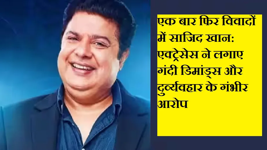एक बार फिर विवादों में साजिद खान: एक्ट्रेसेस ने लगाए गंदी डिमांड्स और दुर्व्यवहार के गंभीर आरोप