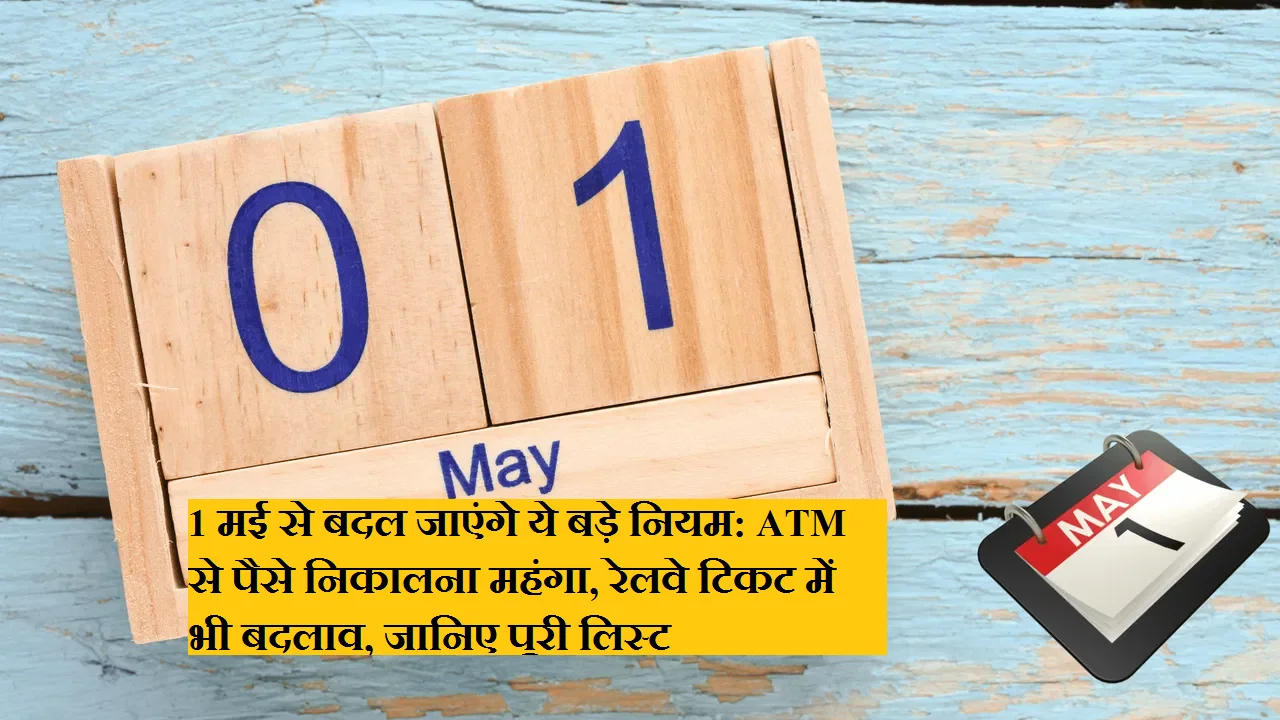 1 मई से बदल जाएंगे ये बड़े नियम: ATM से पैसे निकालना महंगा, रेलवे टिकट में भी बदलाव, जानिए पूरी लिस्ट