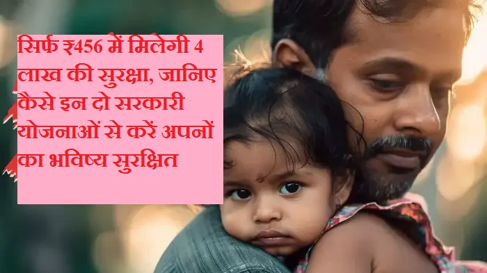 सिर्फ ₹456 में मिलेगी 4 लाख की सुरक्षा, जानिए कैसे इन दो सरकारी योजनाओं से करें अपनों का भविष्य सुरक्षित