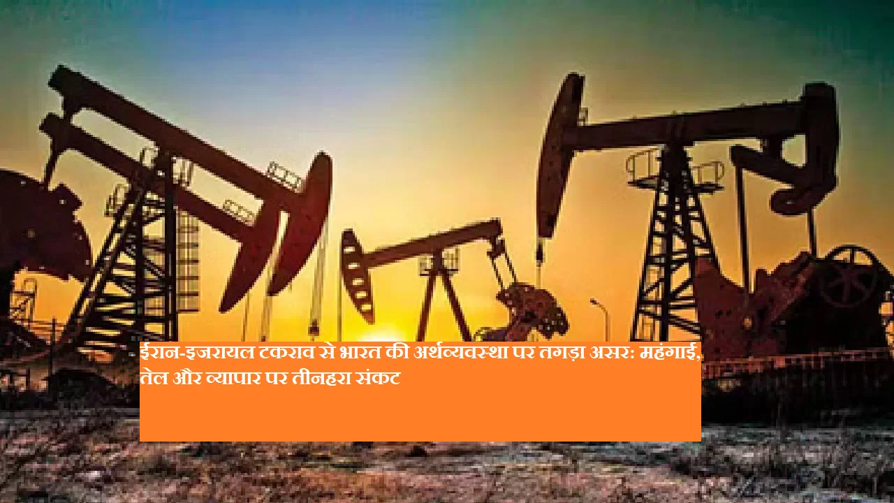 ईरान-इजरायल टकराव से भारत की अर्थव्यवस्था पर तगड़ा असर: महंगाई, तेल और व्यापार पर तीनहरा संकट