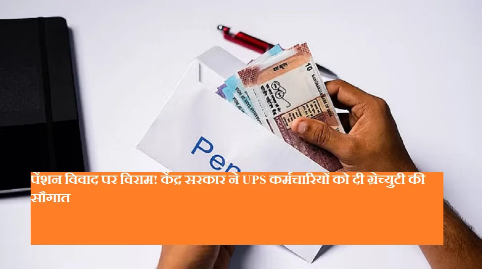 पेंशन विवाद पर विराम! केंद्र सरकार ने UPS कर्मचारियों को दी ग्रेच्युटी की सौगात