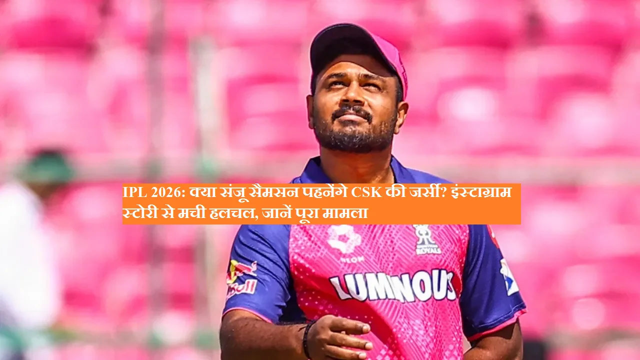 IPL 2026: क्या संजू सैमसन पहनेंगे CSK की जर्सी? इंस्टाग्राम स्टोरी से मची हलचल, जानें पूरा मामला