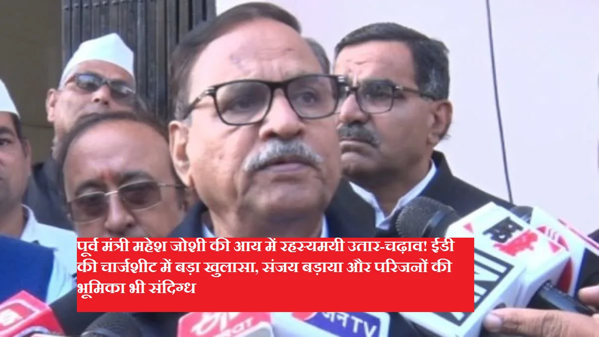 पूर्व मंत्री महेश जोशी की आय में रहस्यमयी उतार-चढ़ाव! ईडी की चार्जशीट में बड़ा खुलासा, संजय बड़ाया और परिजनों की भूमिका भी संदिग्ध