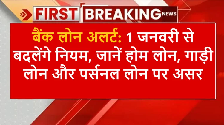 बैंक लोन अलर्ट: 1 जनवरी से बदलेंगे नियम, जानें होम लोन, गाड़ी लोन और पर्सनल लोन पर असर 