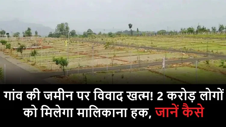 गांव की जमीन पर विवाद खत्म! 2 करोड़ लोगों को मिलेगा मालिकाना हक, जानें कैसे 