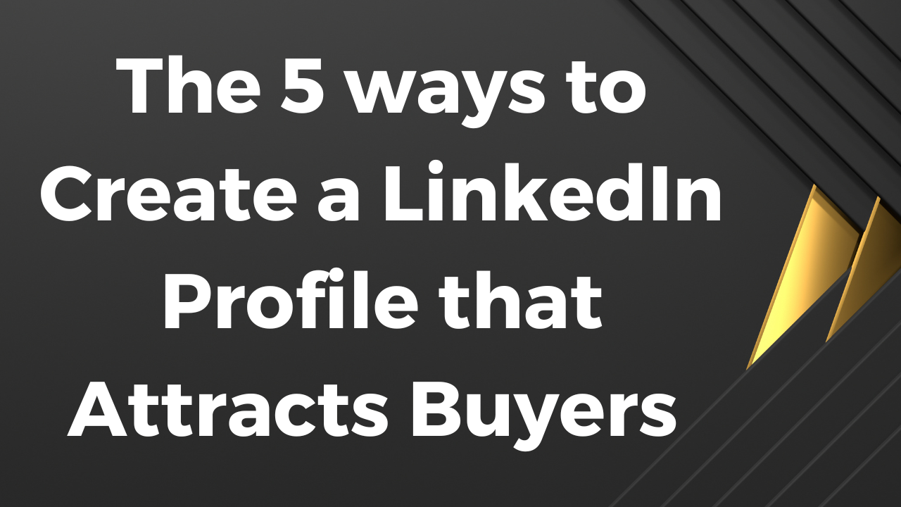The 5 ways to create a LinkedIn Profile that attracts buyers