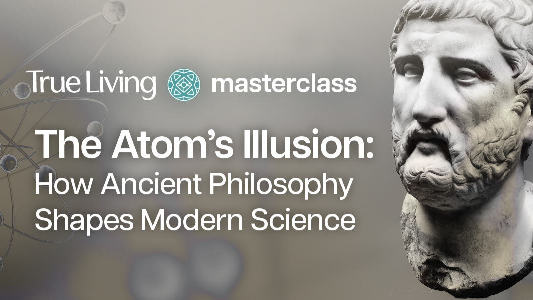 True Living Masterclass | The Atom's Illusion: How Ancient Philosophy ...