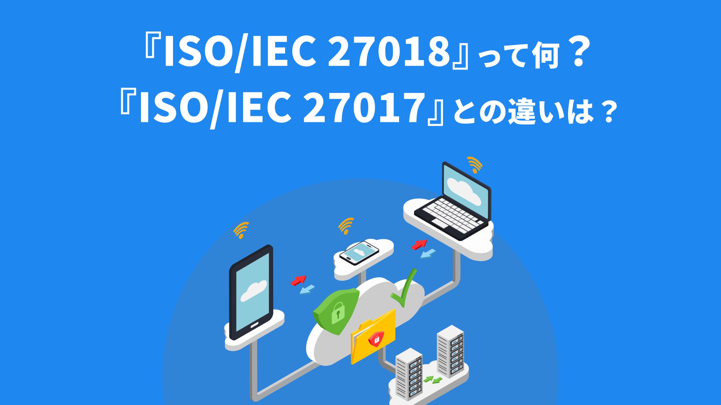 ISO/IEC 27018』とは？『 ISO/IEC 27017』との違いを解説