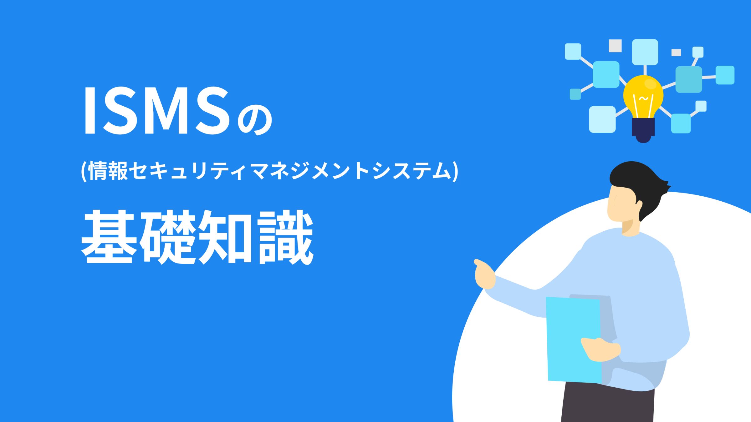 ISMS（情報セキュリティマネジメントシステム）とは？基礎知識を徹底解説