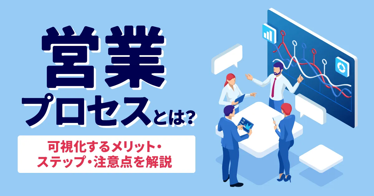 営業プロセスとは？可視化するメリット・ステップ・注意点を解説