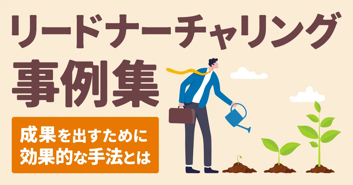 【自社事例で解説】リードナーチャリング事例集 成果を出すために効果的な手法とは?