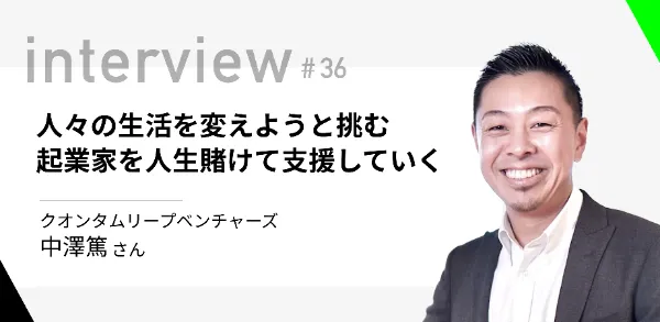 「人々の生活を変えようと挑む起業家を人生賭けて支援していく」QXLV（クオンタムリープベンチャーズ）中澤篤さん  