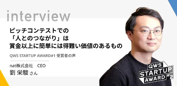 「ピッチコンテストでの ”人とのつながり” は賞金以上に簡単には得難い価値のあるもの」nat株式会社 劉 栄駿さん