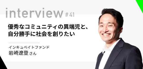 「優秀なコミュニティの異端児と、自分勝手に社会を創りたい」インキュベイトファンド 岩崎遼登さん 
