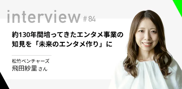 「約130年間培ってきたエンタメ事業の知見を『未来のエンタメ作り』に」松竹ベンチャーズ 飛田紗里さん