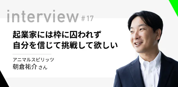 「起業家には枠に囚われず自分を信じて挑戦して欲しい」アニマルスピリッツ 朝倉祐介さん