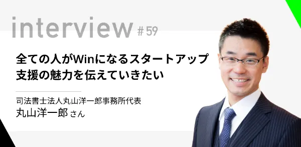 「全ての人がWinになるスタートアップ支援の魅力を伝えていきたい」司法書士 丸山洋一郎さん  