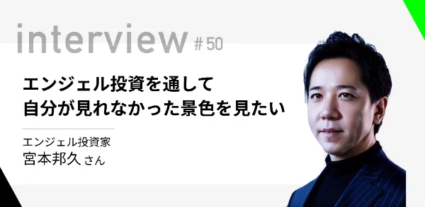 「エンジェル投資を通して自分が見れなかった景色を見たい」 エンジェル投資家 宮本邦久さん