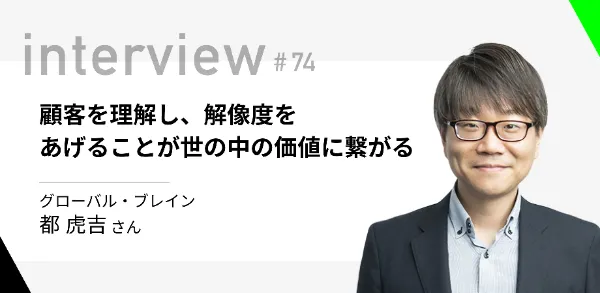 「顧客を理解し、解像度をあげることが世の中の価値に繋がる」グローバル・ブレイン 都 虎吉さん