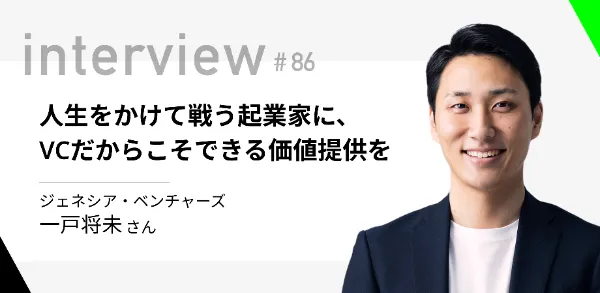 「人生をかけて戦う起業家に、VCだからこそできる価値提供を」ジェネシア・ベンチャーズ 一戸将未さん