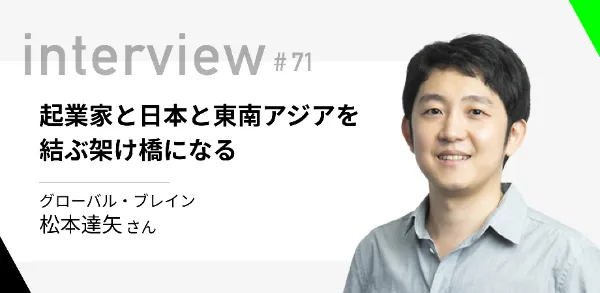 「起業家と日本と東南アジアを結ぶ架け橋になる」グローバル・ブレイン 松本達矢さん