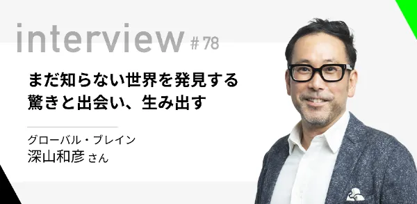 「まだ知らない世界を発見する驚きと出会い、生み出す」グローバル・ブレイン 深山和彦さん