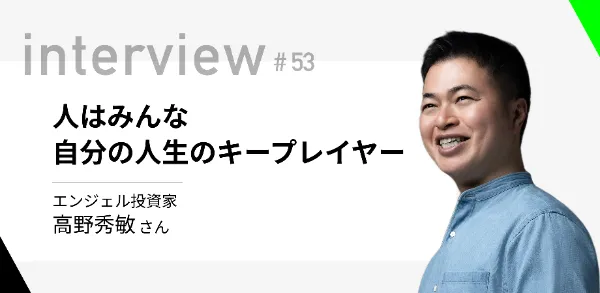 「人はみんな自分の人生のキープレイヤー」 エンジェル投資家 高野秀敏さん  
