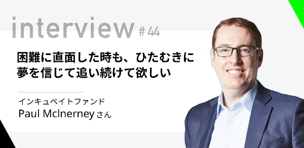 「困難に直面した時も、ひたむきに夢を信じて追い続けて欲しい」インキュベイトファンド Paul Mclnerneyさん