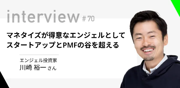 「マネタイズが得意なエンジェルとして、スタートアップとPMFの谷を超える」エンジェル投資家 川崎裕一さん  