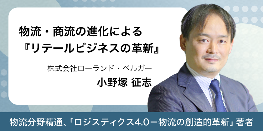 物流・商流の進化による 『リテールビジネスの革新』 小野塚征志