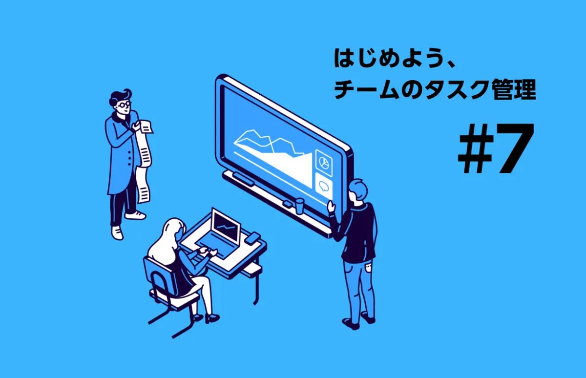 はじめよう、チームのタスク管理 #7「タスクのまとまりを意識しよう