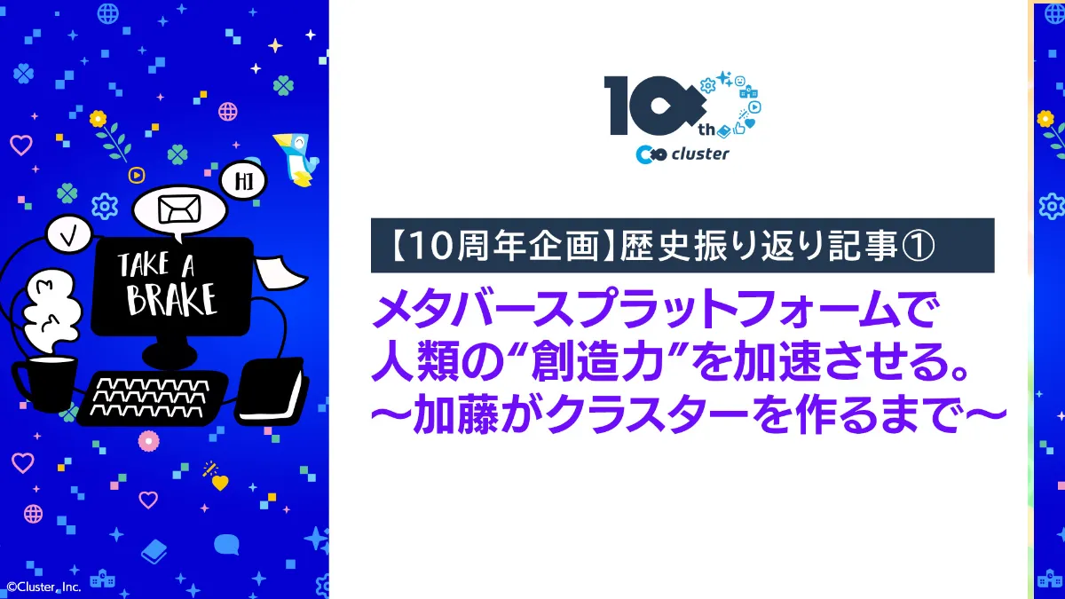 10周年企画】歴史振り返り記事-メタバースプラットフォームで、人類の“創造力”を加速させる。～加藤がクラスターを作るまで～