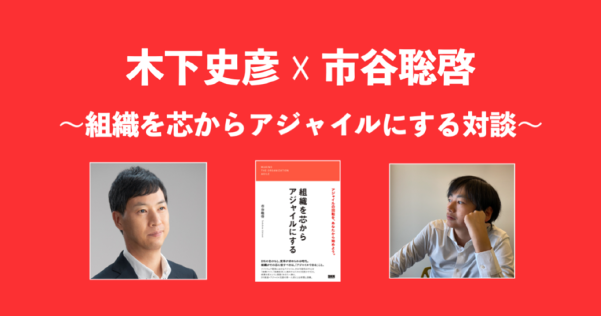 木下史彦 ☓ 市谷聡啓 〜組織を芯からアジャイルにする対談〜 | Agile