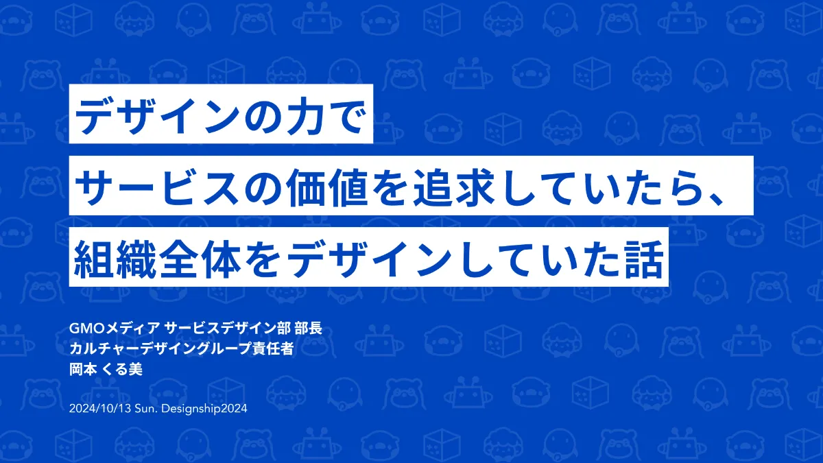 Designship2024／サービスの価値をデザインで追求していたら、組織全体をデザインしていた話【登壇資料＋台本】 | GMOメディア  クリエイターブログ