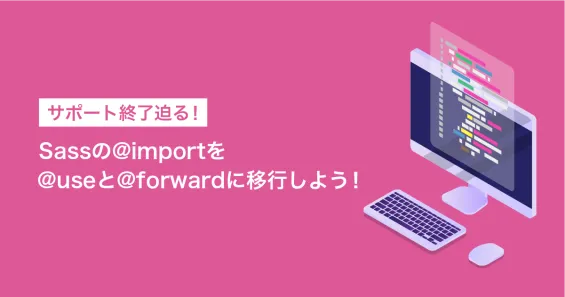 サポート終了迫る！Sassの@importを@useと@forwardに移行しよう！