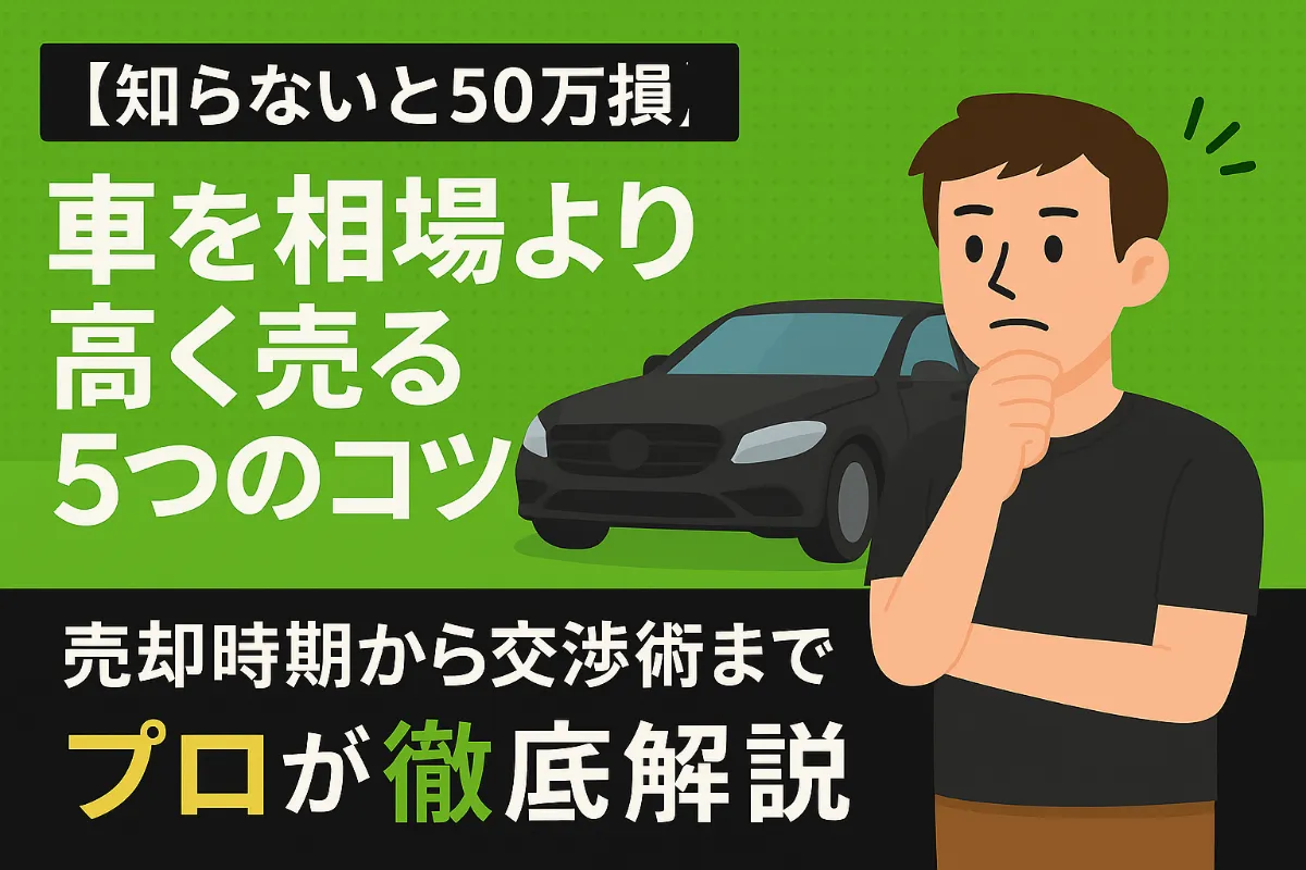 【知らないと50万円損】車を相場より高く売る5つのコツ|売却時期から交渉術までプロが徹底解説