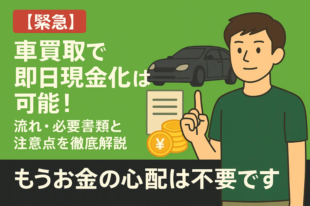 【緊急】車買取で即日現金化は可能!流れ・必要書類と注意点を徹底解説|もうお金の心配は不要です