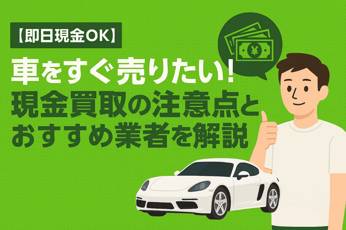 【2025年最新版】車を“現金で”売りたいなら?即日対応・トラブル回避のために知っておきたい全知識