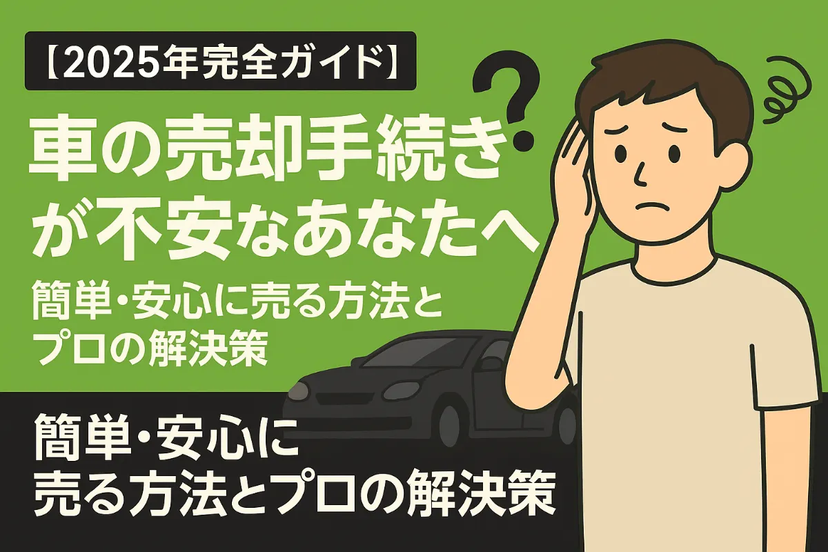【2025年完全ガイド】車の売却手続きが不安なあなたへ ── 簡単・安心に売る方法とプロの解決策