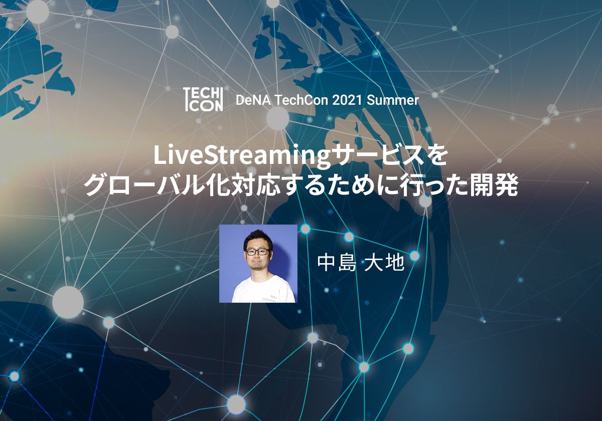 LiveStreamingサービスをグローバル対応するために行った開発 | DeNATechCon2021Summer-技術の力で事業の未来をリードする-