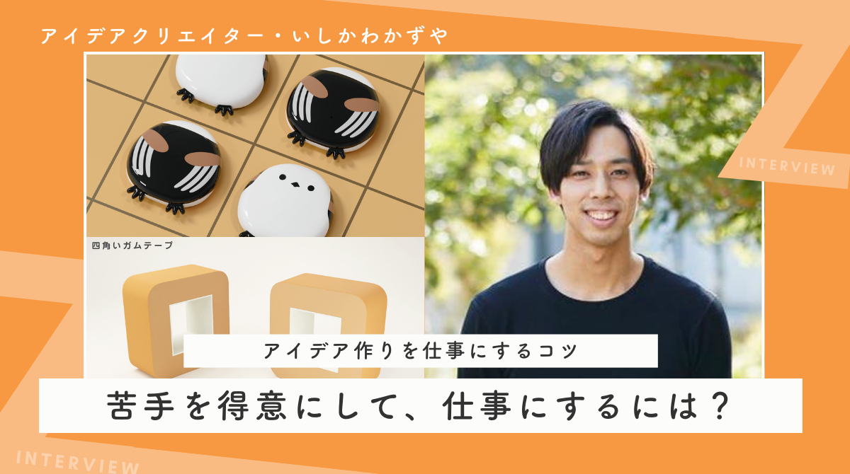 苦手を得意にして、仕事にするには？アイデアクリエイター・いしかわかずやに聞く、アイデア作りを仕事にするコツ 