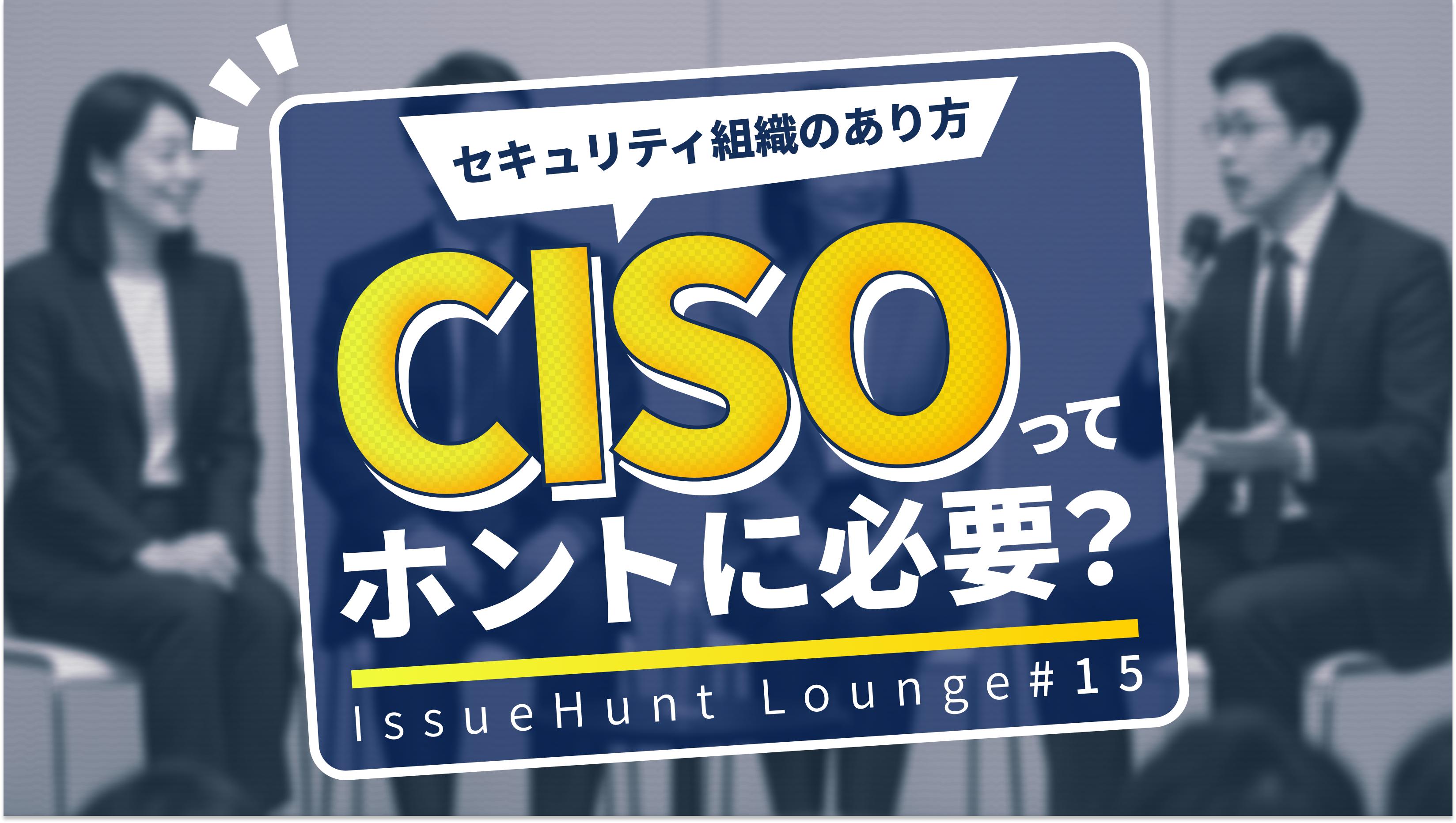 IssueHunt Lounge#15 「セキュリティ組織の在り方、CISOの必要性に関して対話をする会」