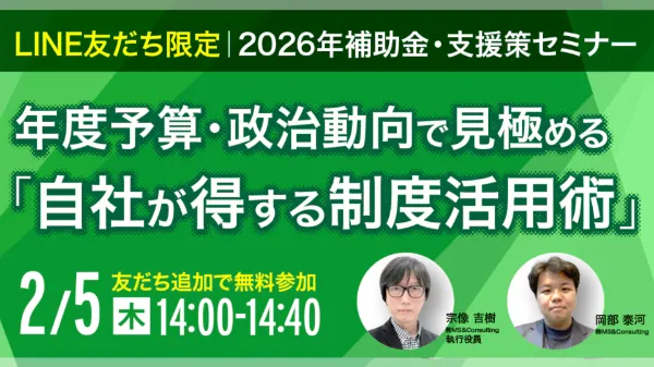 【LINE友だち限定】 2026年 最新補助金・支援策セミナー 年度替わりの予算・政治動向から読み解く「今お得な制度活用」