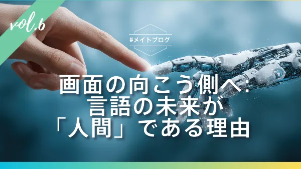 【メイトブログ Vol.6】画面の向こう側へ：言語の未来が「人間」である理由