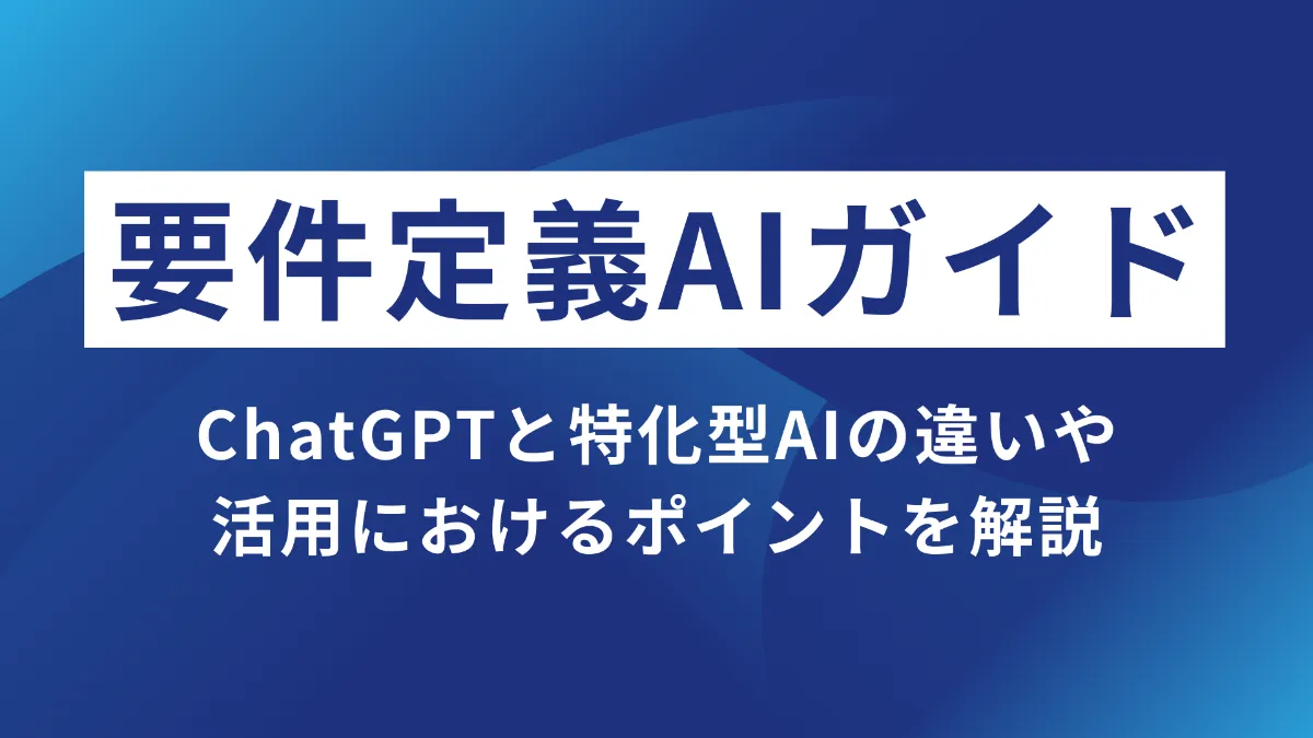 要件定義AIガイド｜ChatGPTと特化型AIの違いや活用におけるポイントを