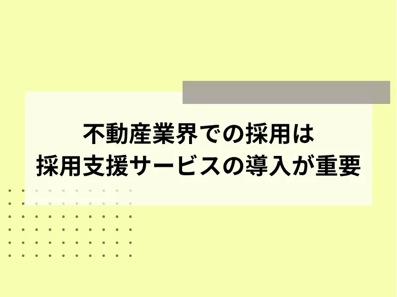 不動産業界での採用は採用支援サービスの導入が重要