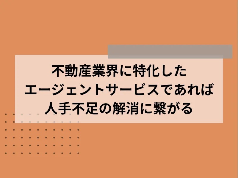 不動産業界に特化したエージェントサービスであれば人手不足の解消に繋がる