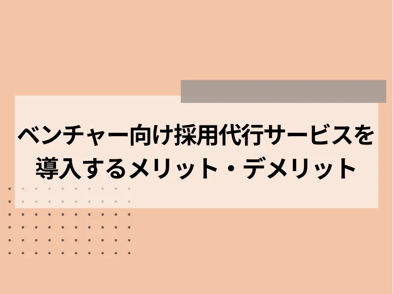ベンチャー向け採用代行サービスを導入するメリット・デメリット
