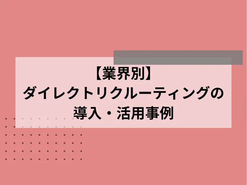 【業界別】ダイレクトリクルーティングの導入・活用事例